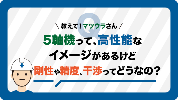 5軸機って、高性能なイメージはあるけれど、剛性や精度、干渉ってどうなの?